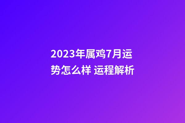 2023年属鸡7月运势怎么样 运程解析